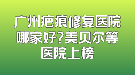 广州疤痕修复医院哪家好？美贝尔等医院上榜