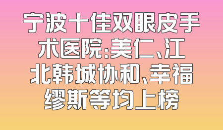 宁波十佳双眼皮手术医院：美仁、江北韩城协和、幸福缪斯等均上榜