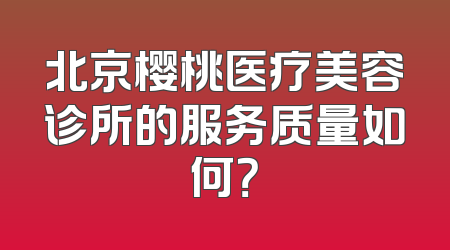 北京樱桃医疗美容诊所的服务质量如何？