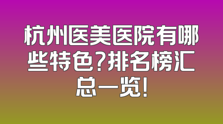 杭州医美医院有哪些特色？排名榜汇总一览！