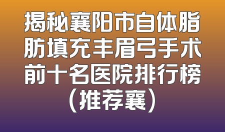 揭秘襄阳市自体脂肪填充丰眉弓手术前十名医院排行榜(推荐襄)