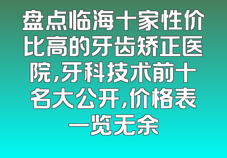 盘点临海十家性价比高的牙齿矫正医院，牙科技术前十名大公开，价格表一览无余