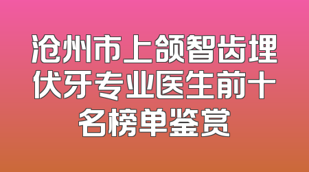 沧州市上颌智齿埋伏牙专业医生前十名榜单鉴赏