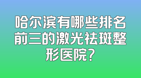 哈尔滨有哪些排名前三的激光祛斑整形医院？