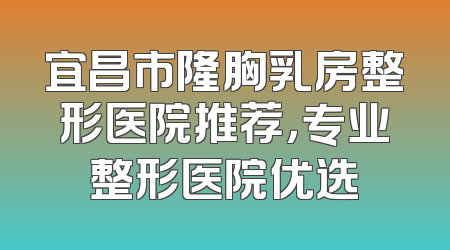 宜昌市隆胸乳房整形医院推荐，专业整形医院优选