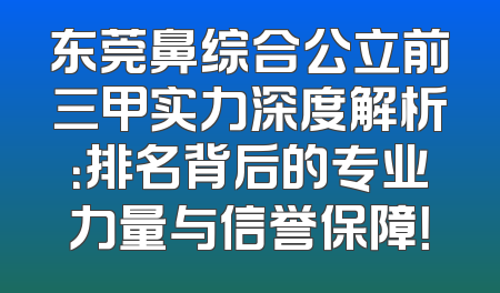 东莞鼻综合公立前三甲实力深度解析：排名背后的专业力量与信誉保障！