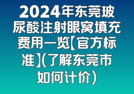 2024年东莞玻尿酸注射眼窝填充费用一览【官方标准】（了解东莞市如何计价）