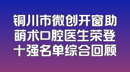 铜川市微创开窗助萌术口腔医生荣登十强名单综合回顾