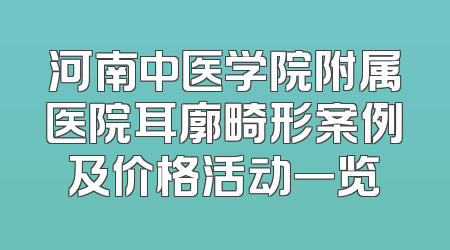 河南中医学院附属医院耳廓畸形案例及价格活动一览