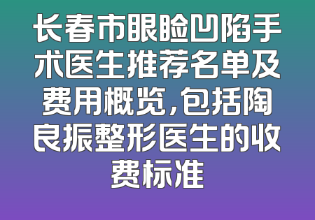 长春市眼睑凹陷手术医生推荐名单及费用概览，包括陶良振整形医生的收费标准
