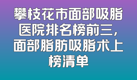 攀枝花市面部吸脂医院排名榜前三，面部脂肪吸脂术上榜清单