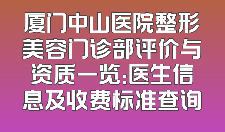 厦门中山医院整形美容门诊部评价与资质一览：医生信息及收费标准查询