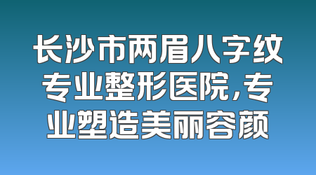 长沙市两眉八字纹专业整形医院，专业塑造美丽容颜