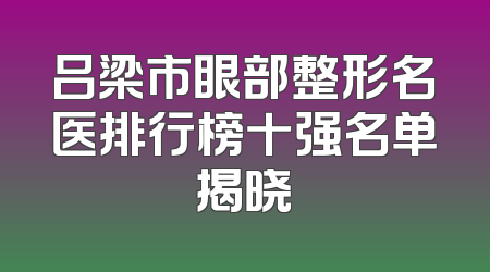 吕梁市眼部整形名医排行榜十强名单揭晓
