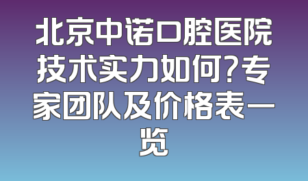 北京中诺口腔医院技术实力如何？专家团队及价格表一览