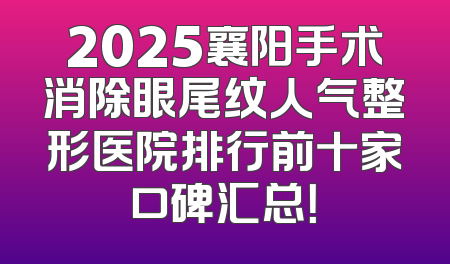2025襄阳手术消除眼尾纹人气整形医院排行前十家口碑汇总！