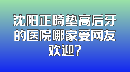 沈阳正畸垫高后牙的医院哪家受网友欢迎？