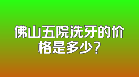 佛山五院洗牙的价格是多少？