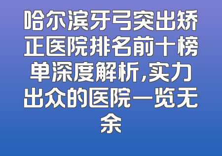 哈尔滨牙弓突出矫正医院排名前十榜单深度解析，实力出众的医院一览无余
