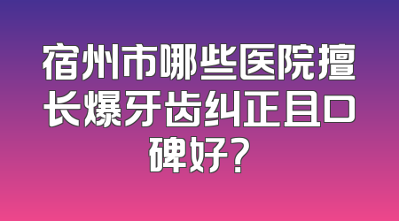 宿州市哪些医院擅长爆牙齿纠正且口碑好？