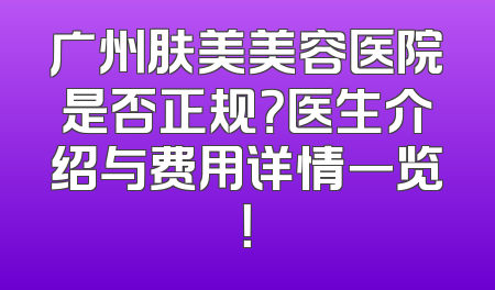 广州肤美美容医院是否正规？医生介绍与费用详情一览！