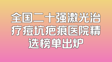 全国二十强激光治疗痘坑疤痕医院精选榜单出炉