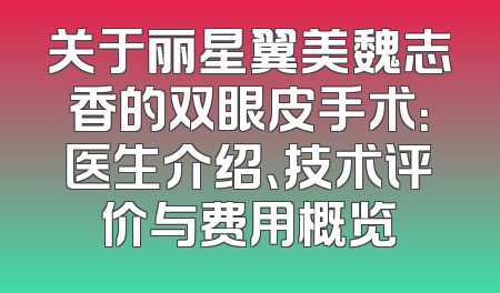 关于丽星翼美魏志香的双眼皮手术：医生介绍、技术评价与费用概览