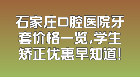 石家庄口腔医院牙套价格一览，学生矫正优惠早知道！