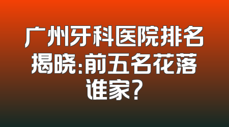 广州牙科医院排名揭晓：前五名花落谁家？
