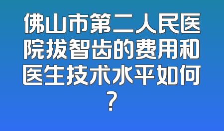 佛山市第二人民医院拔智齿的费用和医生技术水平如何？