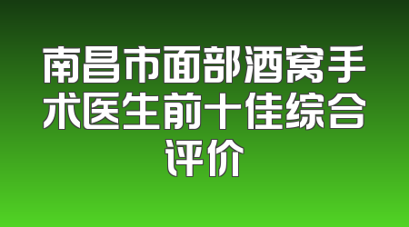 南昌市面部酒窝手术医生前十佳综合评价