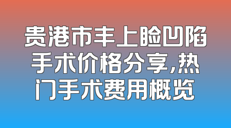 贵港市丰上睑凹陷手术价格分享，热门手术费用概览