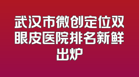 武汉市微创定位双眼皮医院排名新鲜出炉