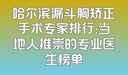 哈尔滨漏斗胸矫正手术专家排行：当地人推崇的专业医生榜单