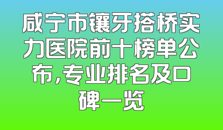 咸宁市镶牙搭桥实力医院前十榜单公布，专业排名及口碑一览