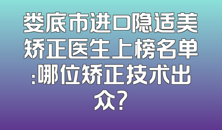娄底市进口隐适美矫正医生上榜名单：哪位矫正技术出众？