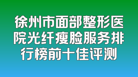 徐州市面部整形医院光纤瘦脸服务排行榜前十佳评测