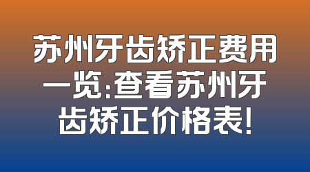 苏州牙齿矫正费用一览：查看苏州牙齿矫正价格表！