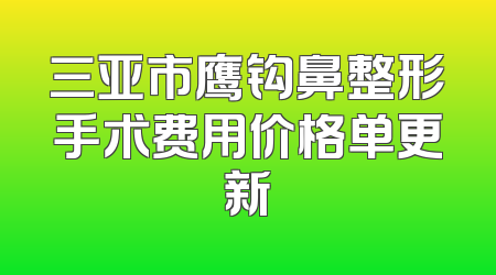 三亚市鹰钩鼻整形手术费用价格单更新