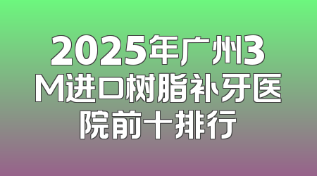 2025年广州3M进口树脂补牙医院前十排行