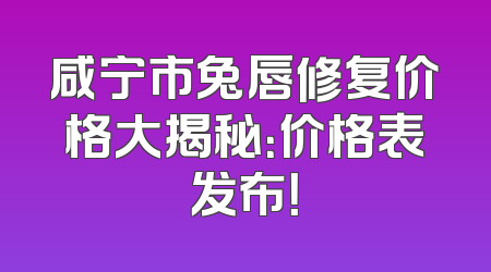 咸宁市兔唇修复价格大揭秘：价格表发布！