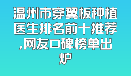 温州市穿翼板种植医生排名前十推荐，网友口碑榜单出炉