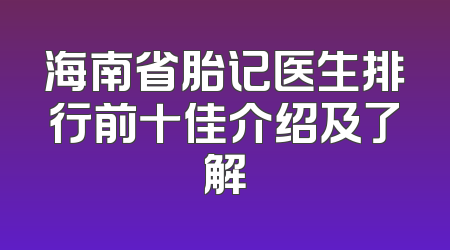 海南省胎记医生排行前十佳介绍及了解