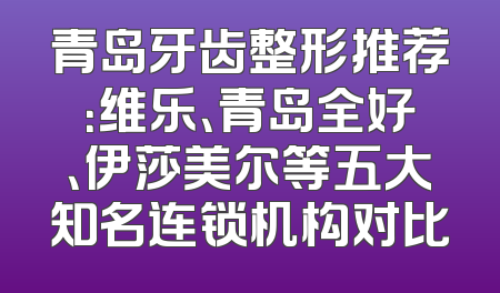 青岛牙齿整形推荐：维乐、青岛全好、伊莎美尔等五大知名连锁机构对比