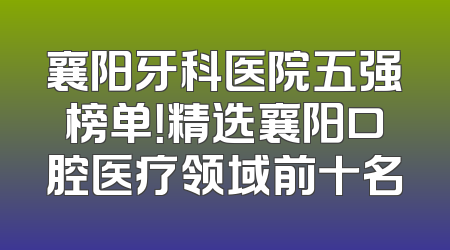 襄阳牙科医院五强榜单！精选襄阳口腔医疗领域前十名