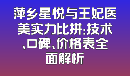 萍乡星悦与王妃医美实力比拼：技术、口碑、价格表全面解析
