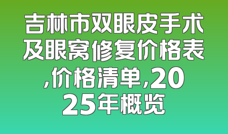 吉林市双眼皮手术及眼窝修复价格表，价格清单，2025年概览