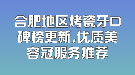 合肥地区烤瓷牙口碑榜更新，优质美容冠服务推荐