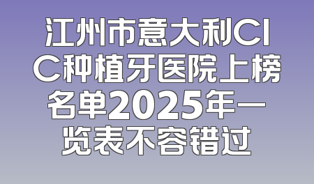 江州市意大利CIC种植牙医院上榜名单2025年一览表不容错过