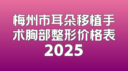 梅州市耳朵移植手术胸部整形价格表2025